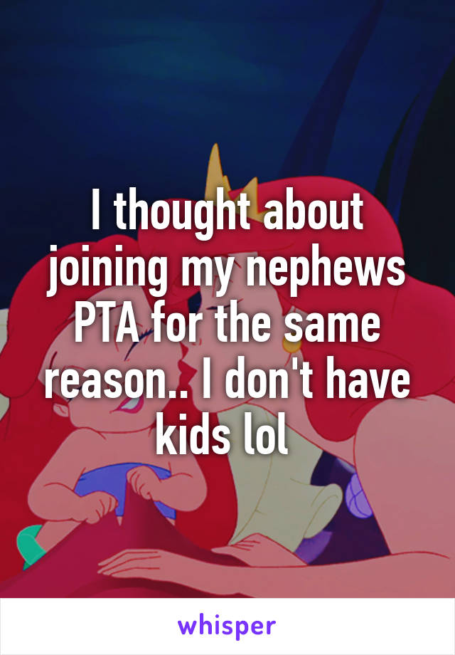 I thought about joining my nephews PTA for the same reason.. I don't have kids lol 