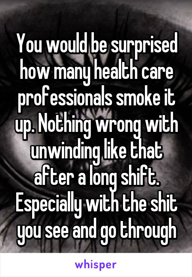 You would be surprised how many health care professionals smoke it up. Nothing wrong with unwinding like that after a long shift. Especially with the shit you see and go through
