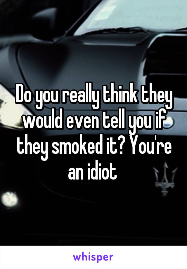 Do you really think they would even tell you if they smoked it? You're an idiot 