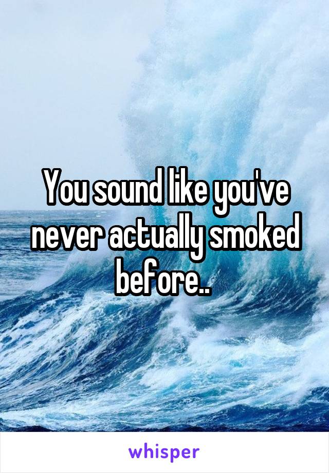 You sound like you've never actually smoked before.. 