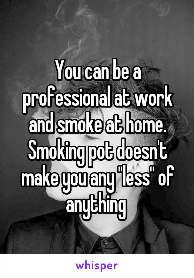 You can be a professional at work and smoke at home. Smoking pot doesn't make you any "less" of anything 