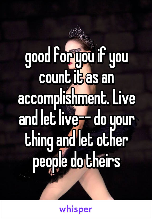 good for you if you count it as an accomplishment. Live and let live-- do your thing and let other people do theirs