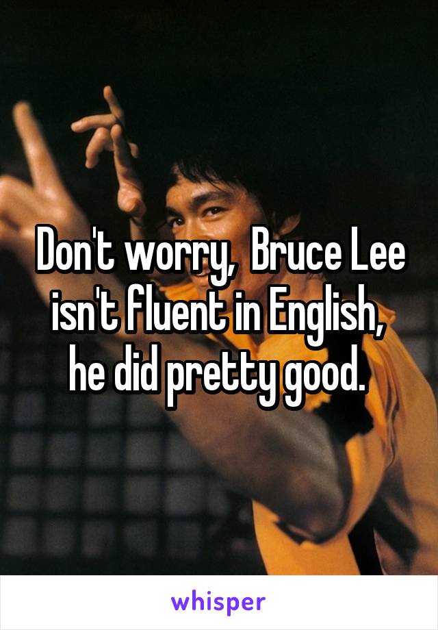 Don't worry,  Bruce Lee isn't fluent in English,  he did pretty good. 