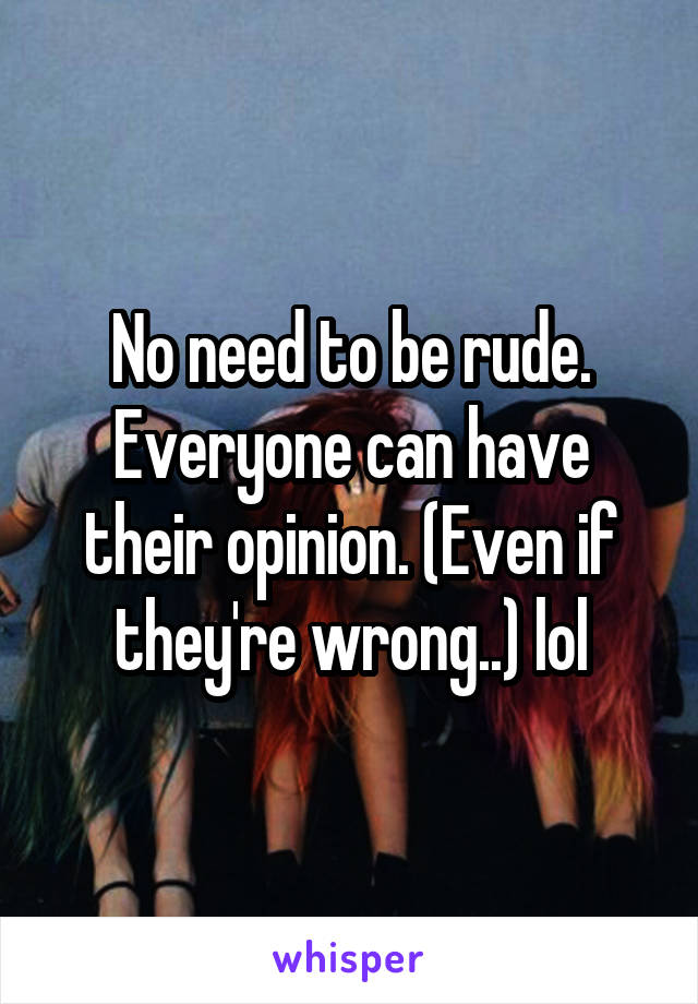 No need to be rude. Everyone can have their opinion. (Even if they're wrong..) lol