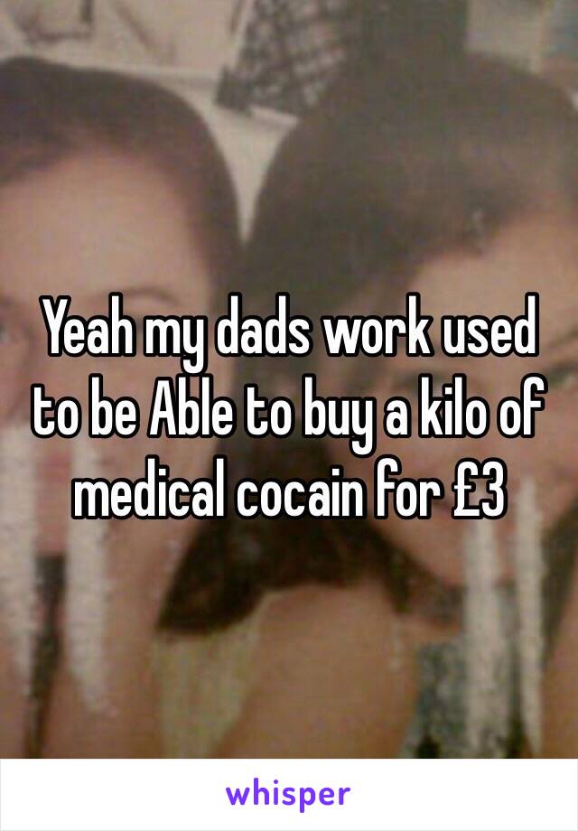 Yeah my dads work used to be Able to buy a kilo of medical cocain for £3