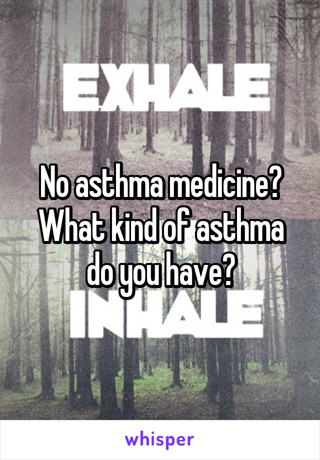 No asthma medicine?
What kind of asthma do you have?