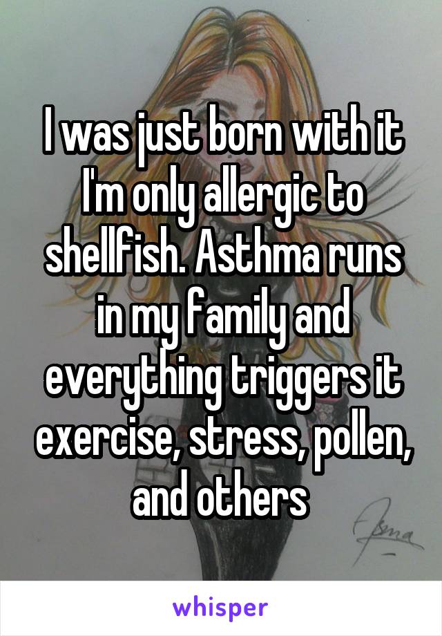 I was just born with it I'm only allergic to shellfish. Asthma runs in my family and everything triggers it exercise, stress, pollen, and others 