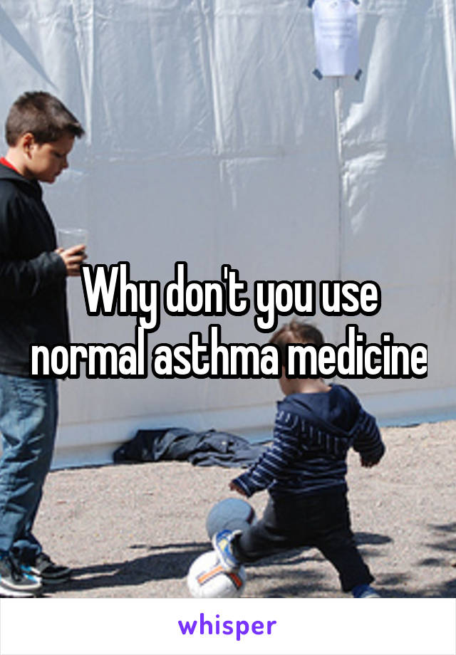 Why don't you use normal asthma medicine