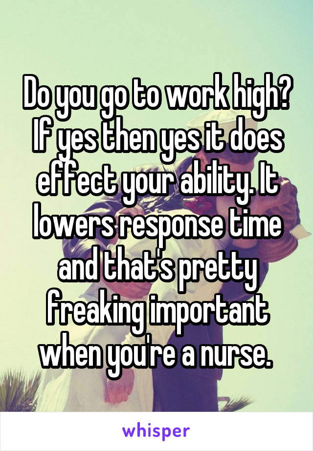Do you go to work high? If yes then yes it does effect your ability. It lowers response time and that's pretty freaking important when you're a nurse. 