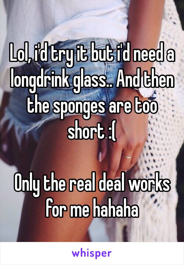 Lol, i'd try it but i'd need a longdrink glass.. And then the sponges are too short :(

Only the real deal works for me hahaha 