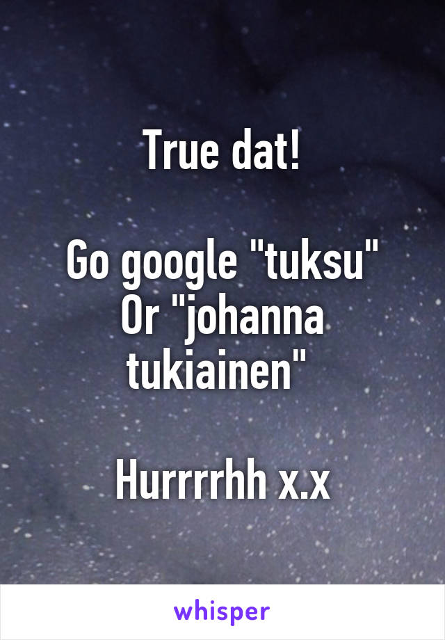 True dat!

Go google "tuksu"
Or "johanna tukiainen" 

Hurrrrhh x.x