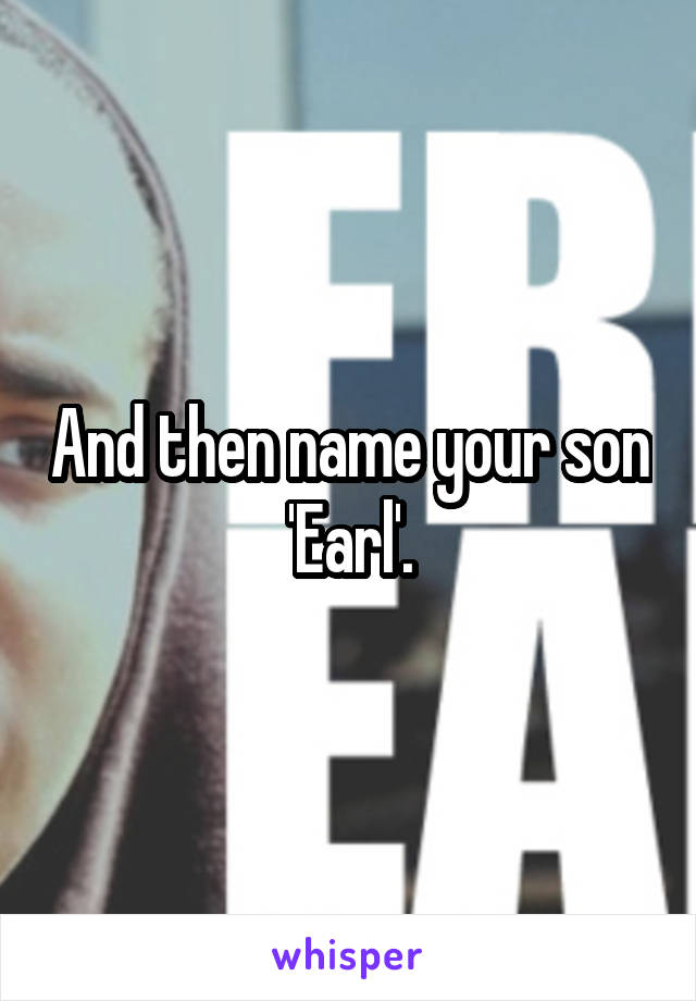 And then name your son 'Earl'.