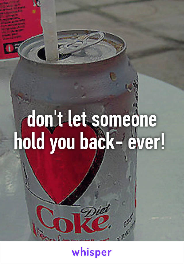 don't let someone hold you back- ever! 