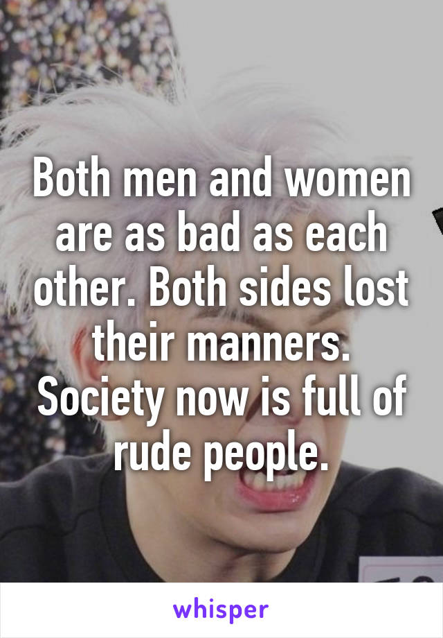 Both men and women are as bad as each other. Both sides lost their manners. Society now is full of rude people.