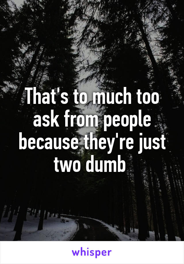 That's to much too ask from people because they're just two dumb 