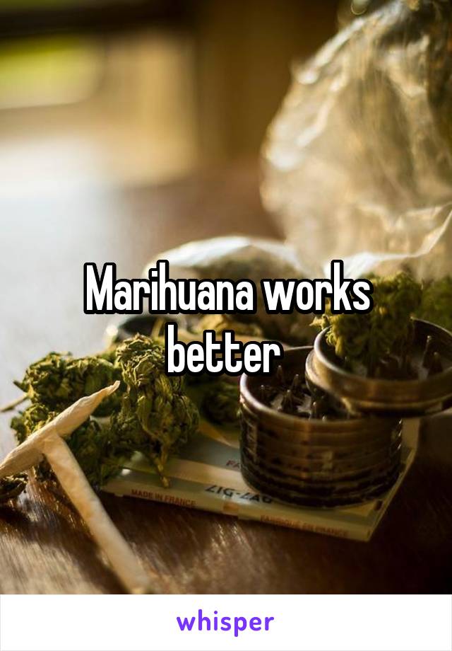 Marihuana works better 