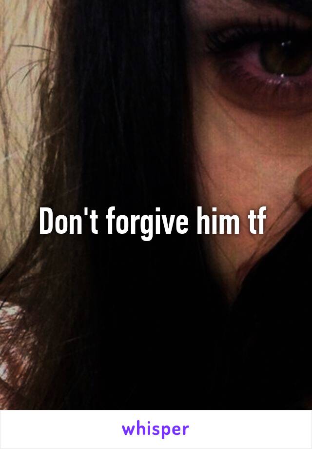 Don't forgive him tf 