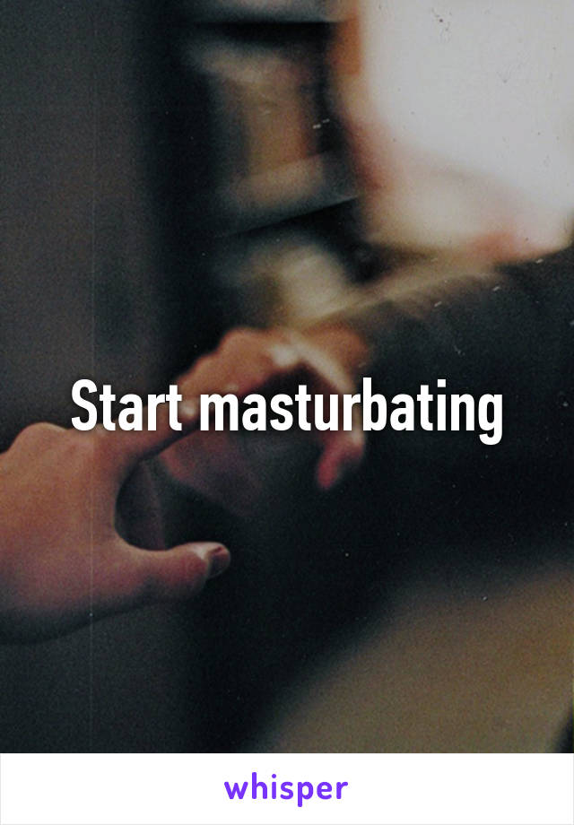 Start masturbating