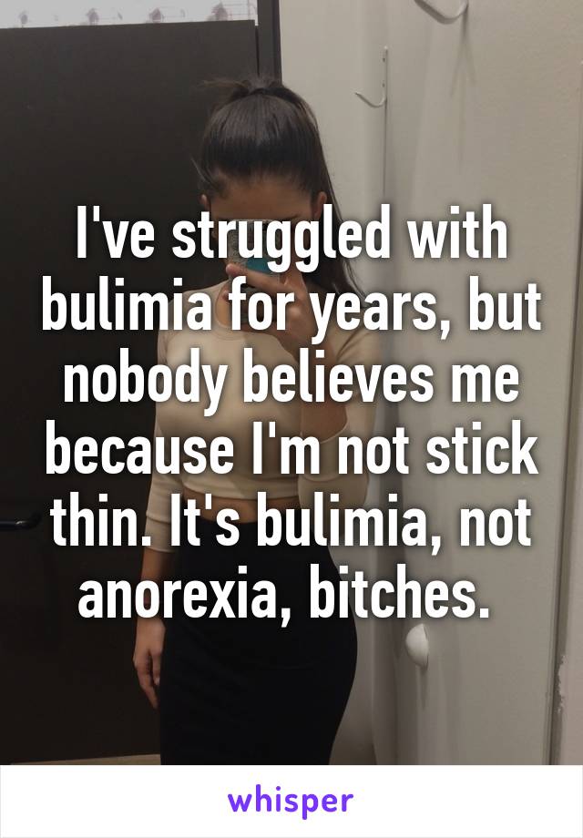 I've struggled with bulimia for years, but nobody believes me because I'm not stick thin. It's bulimia, not anorexia, bitches. 