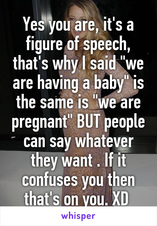 Yes you are, it's a figure of speech, that's why I said "we are having a baby" is the same is "we are pregnant" BUT people can say whatever they want . If it confuses you then that's on you. XD 