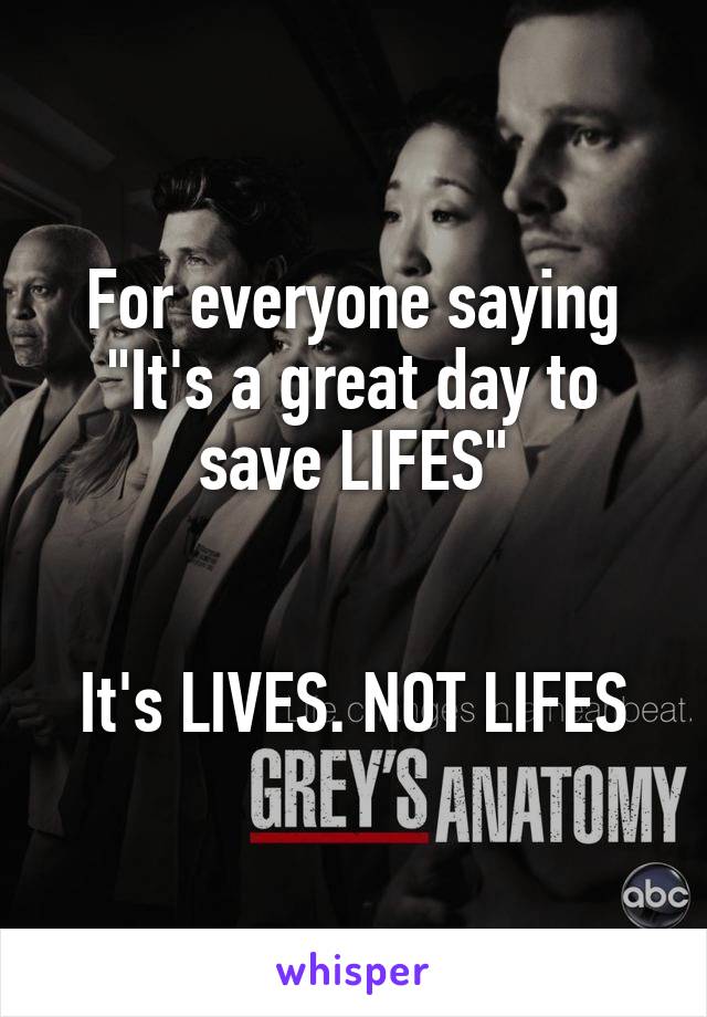 For everyone saying "It's a great day to save LIFES"


It's LIVES. NOT LIFES