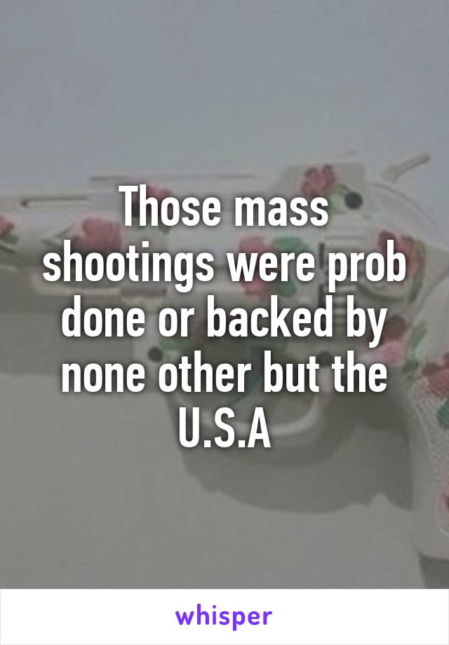 Those mass shootings were prob done or backed by none other but the U.S.A