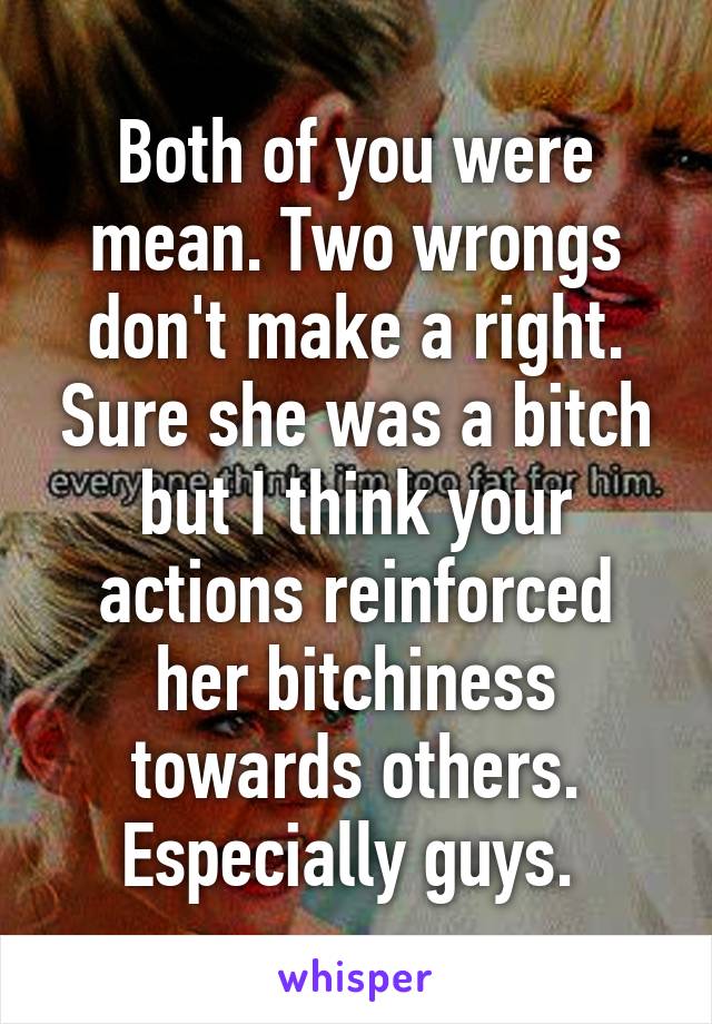 Both of you were mean. Two wrongs don't make a right. Sure she was a bitch but I think your actions reinforced her bitchiness towards others. Especially guys. 
