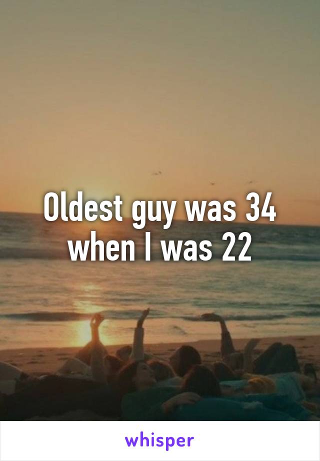 Oldest guy was 34 when I was 22