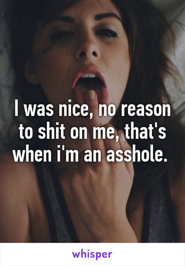 I was nice, no reason to shit on me, that's when i'm an asshole. 