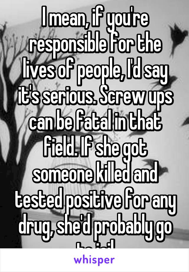 I mean, if you're responsible for the lives of people, I'd say it's serious. Screw ups can be fatal in that field. If she got someone killed and tested positive for any drug, she'd probably go to jail