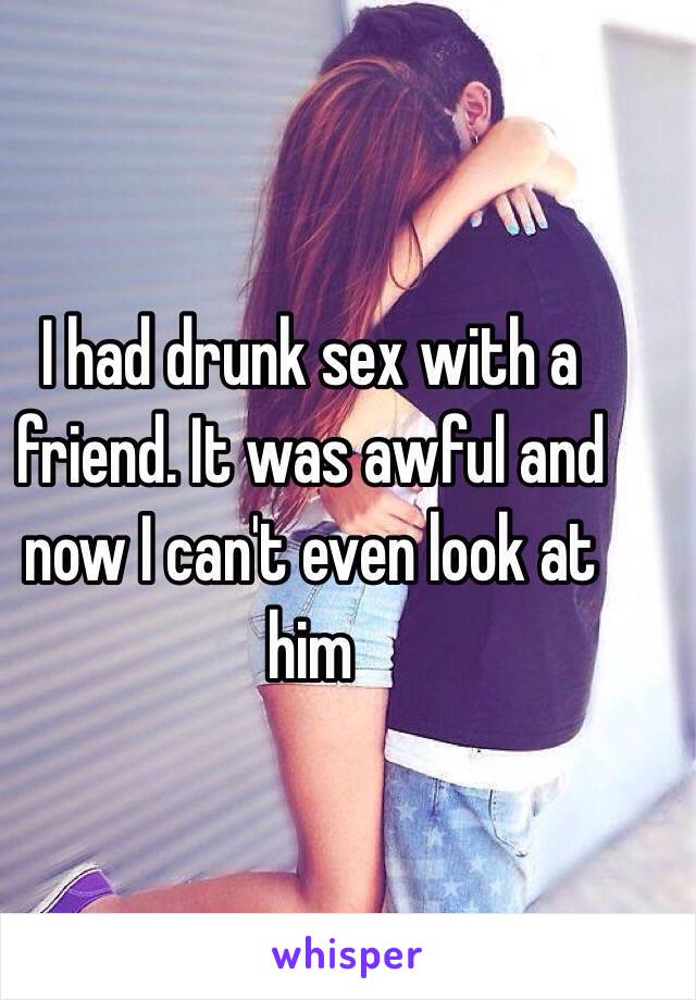 I had drunk sex with a friend. It was awful and now I can't even look at him 