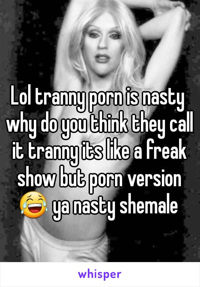 Lol tranny porn is nasty why do you think they call it tranny its like a freak show but porn version 😂 ya nasty shemale 