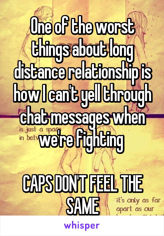 One of the worst things about long distance relationship is how I can't yell through chat messages when we're fighting 

CAPS DON'T FEEL THE SAME