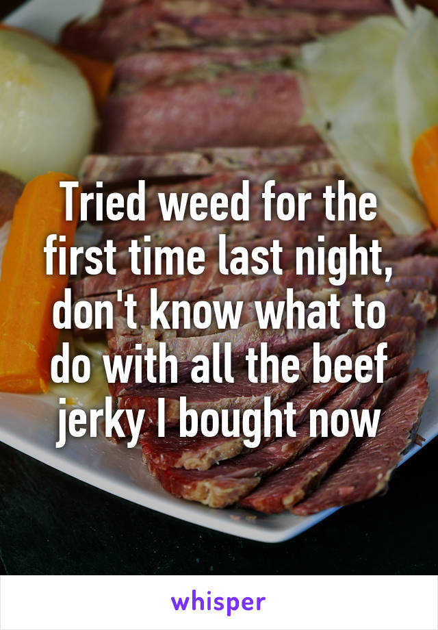 Tried weed for the first time last night, don't know what to do with all the beef jerky I bought now