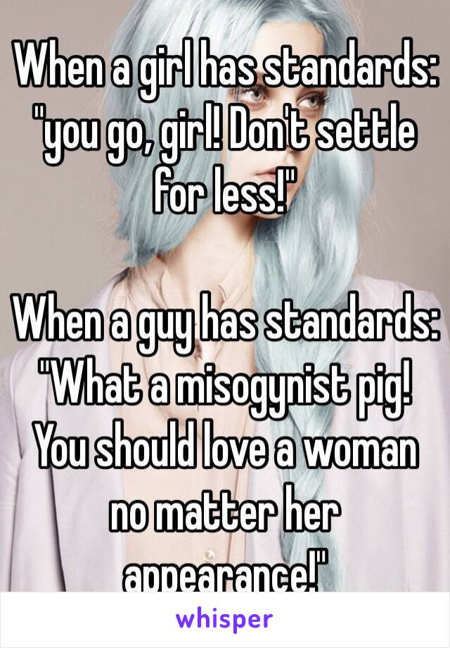 When a girl has standards: "you go, girl! Don't settle for less!"

When a guy has standards: "What a misogynist pig! You should love a woman no matter her appearance!"