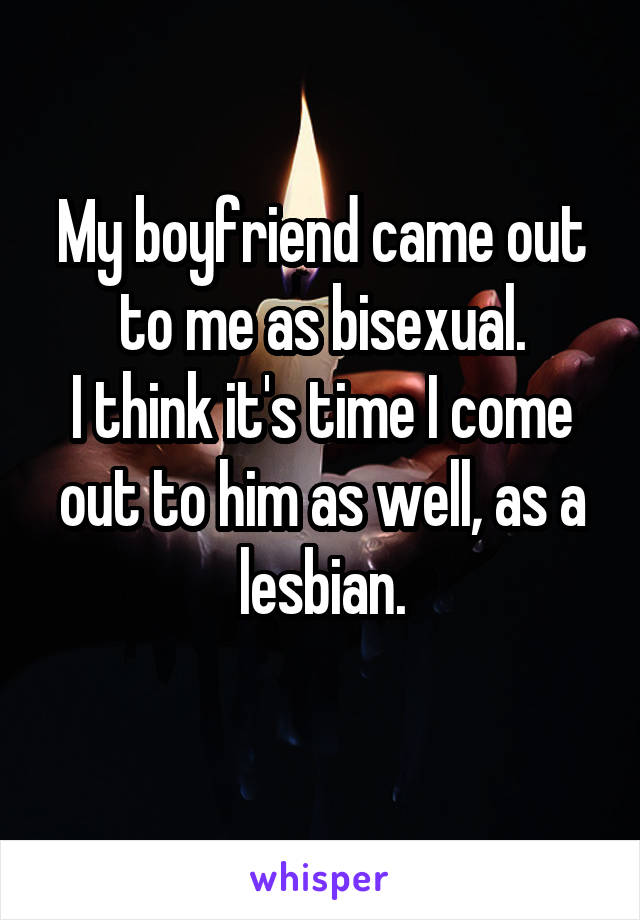 My boyfriend came out to me as bisexual.
I think it's time I come out to him as well, as a lesbian.
