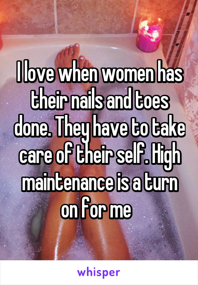 I love when women has their nails and toes done. They have to take care of their self. High maintenance is a turn on for me  