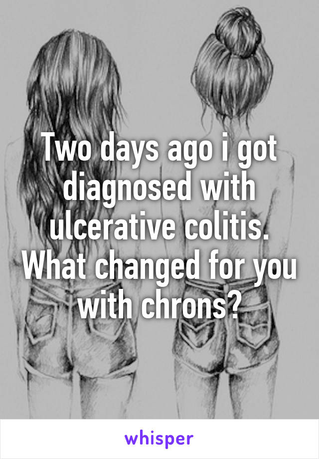 Two days ago i got diagnosed with ulcerative colitis. What changed for you with chrons?