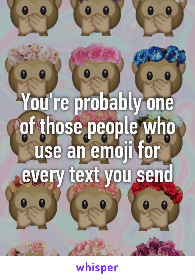 You're probably one of those people who use an emoji for every text you send