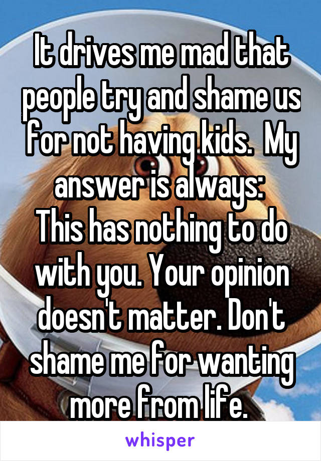 It drives me mad that people try and shame us for not having kids.  My answer is always: 
This has nothing to do with you. Your opinion doesn't matter. Don't shame me for wanting more from life. 