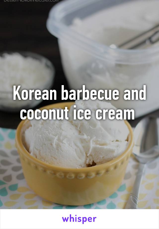 Korean barbecue and coconut ice cream 

