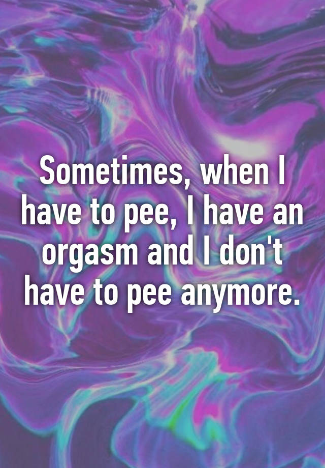 sometimes-when-i-have-to-pee-i-have-an-orgasm-and-i-don-t-have-to-pee