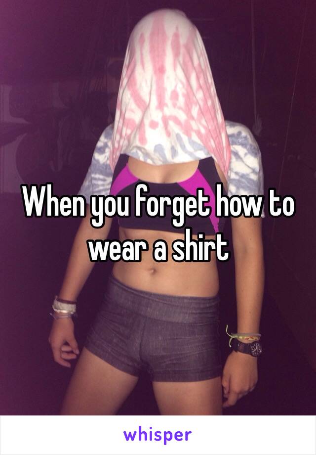 When you forget how to wear a shirt 