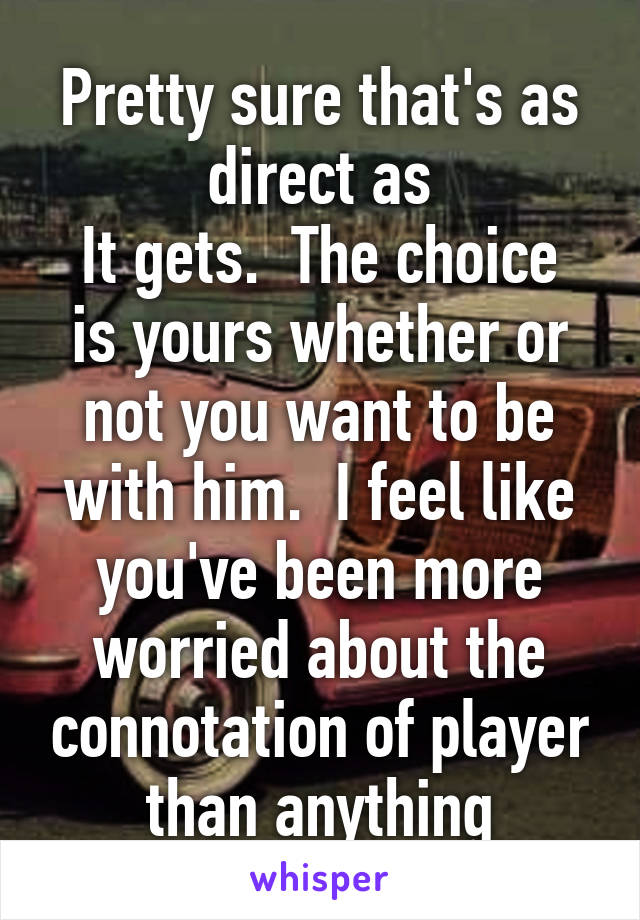 Pretty sure that's as direct as
It gets.  The choice is yours whether or not you want to be with him.  I feel like you've been more worried about the connotation of player than anything