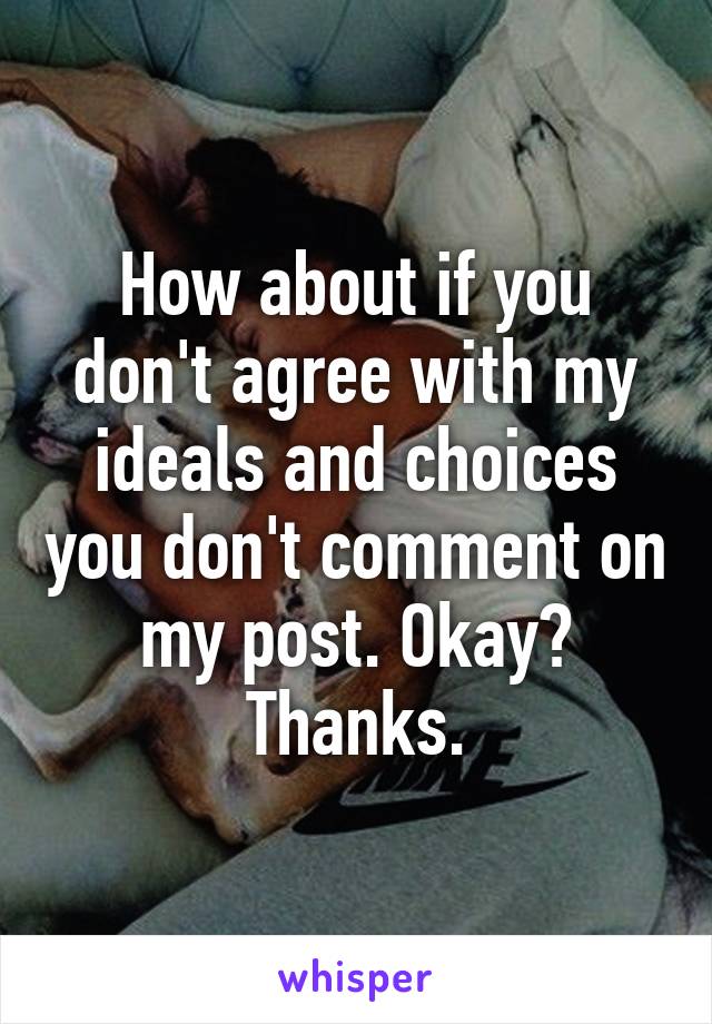 How about if you don't agree with my ideals and choices you don't comment on my post. Okay? Thanks.