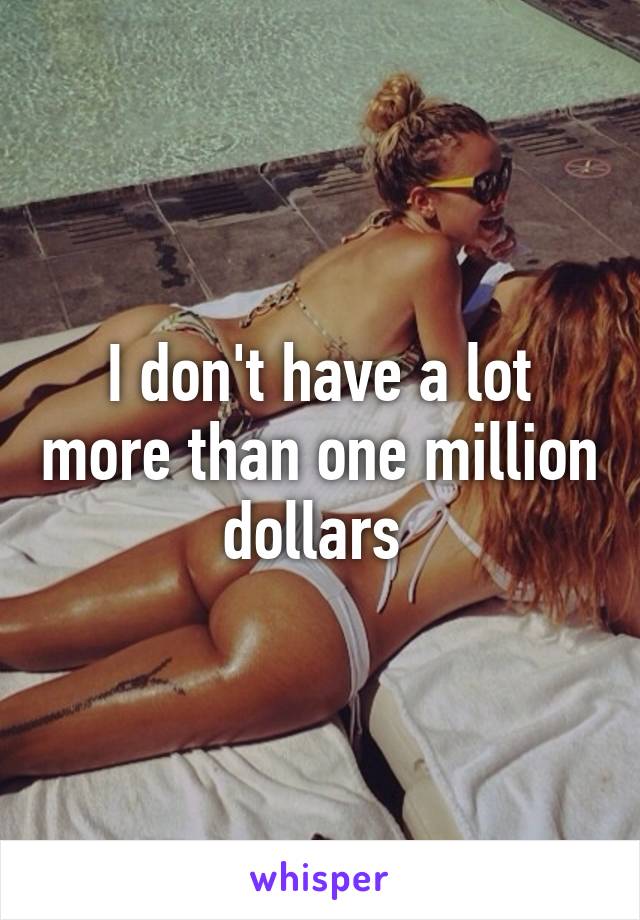 I don't have a lot more than one million dollars 