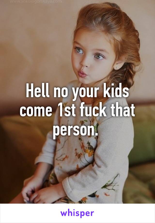 Hell no your kids come 1st fuck that person. 