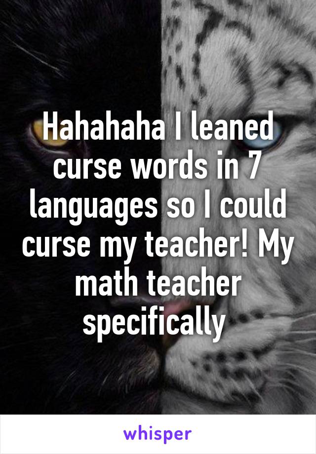 Hahahaha I leaned curse words in 7 languages so I could curse my teacher! My math teacher specifically 