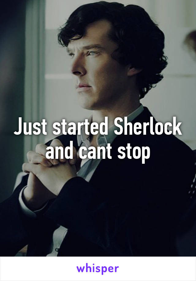 Just started Sherlock and cant stop