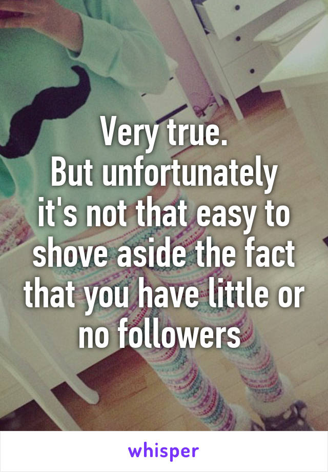 Very true.
But unfortunately it's not that easy to shove aside the fact that you have little or no followers 